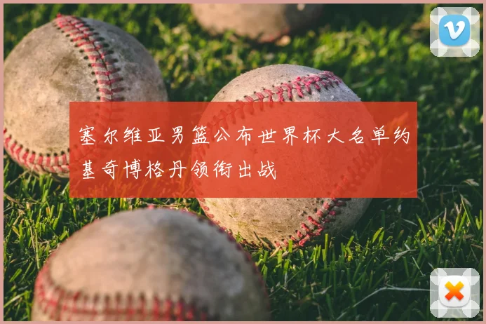 塞尔维亚男篮公布世界杯大名单约基奇博格丹领衔出战