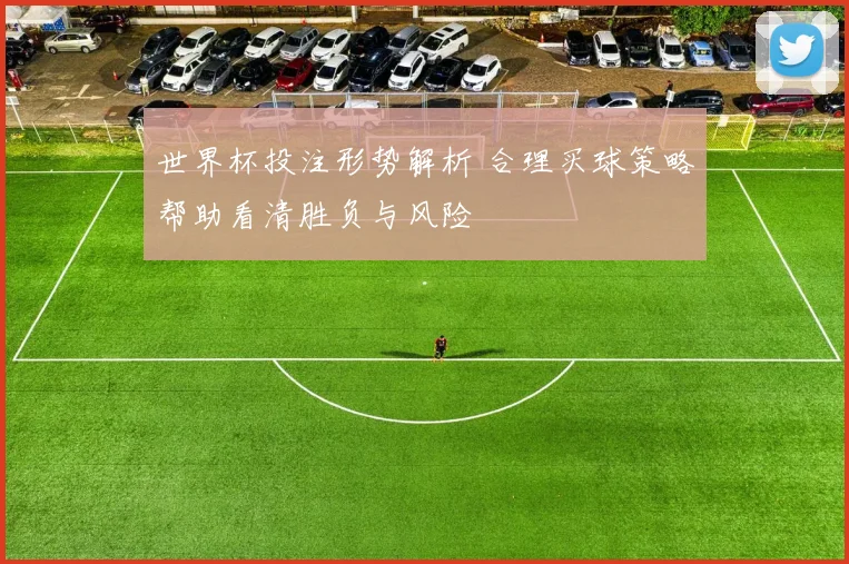 世界杯投注形势解析 合理买球策略帮助看清胜负与风险