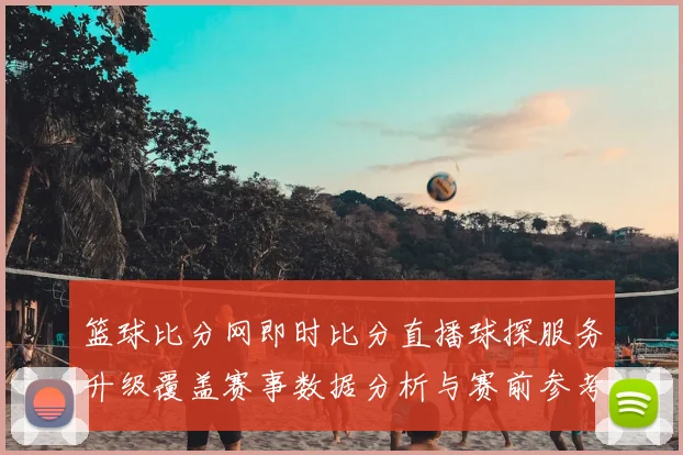 篮球比分网即时比分直播球探服务升级覆盖赛事数据分析与赛前参考