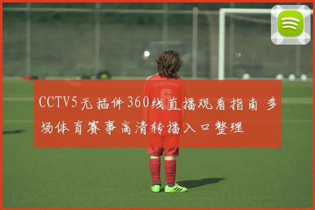 CCTV5无插件360线直播观看指南 多场体育赛事高清转播入口整理