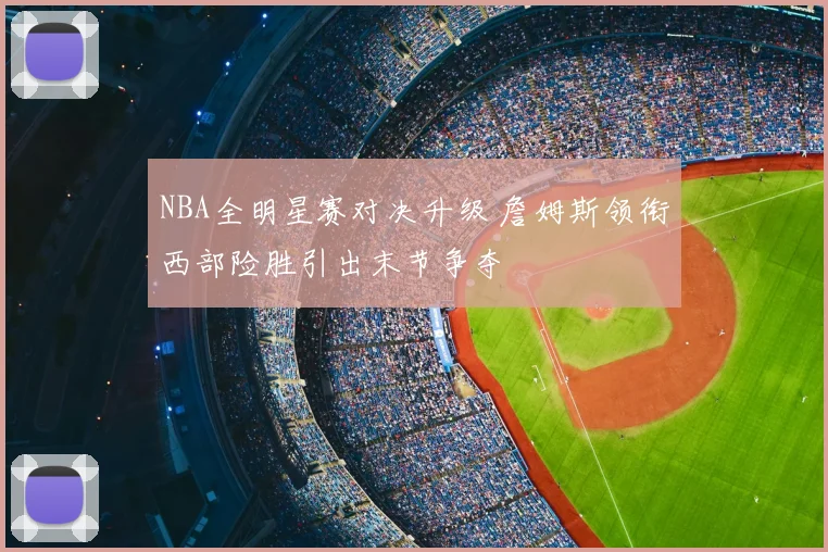 NBA全明星赛对决升级 詹姆斯领衔西部险胜引出末节争夺