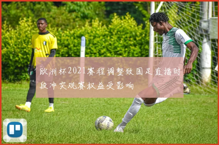 欧洲杯2021赛程调整致国足直播时段冲突观赛权益受影响