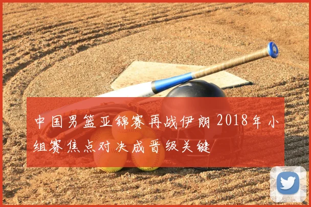 中国男篮亚锦赛再战伊朗 2018年小组赛焦点对决成晋级关键