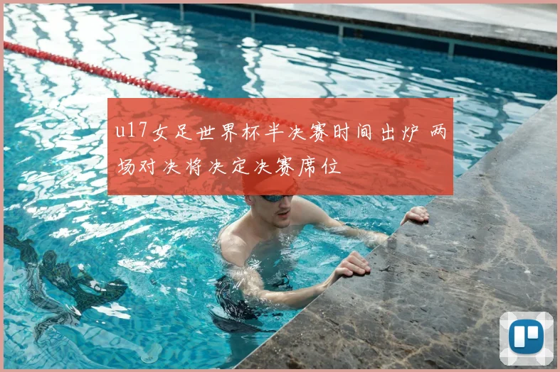 u17女足世界杯半决赛时间出炉 两场对决将决定决赛席位