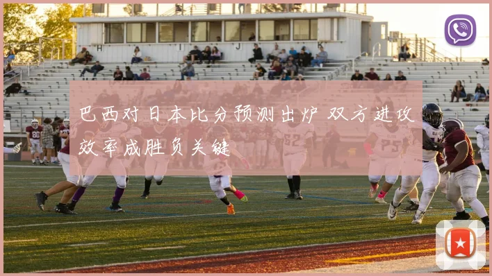 巴西对日本比分预测出炉 双方进攻效率成胜负关键