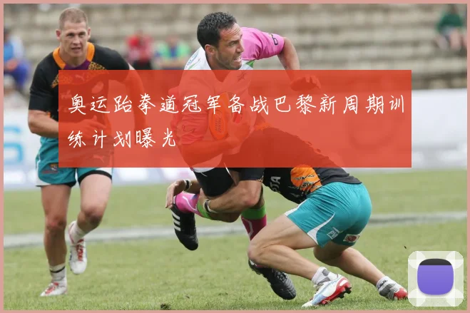 奥运跆拳道冠军备战巴黎新周期训练计划曝光