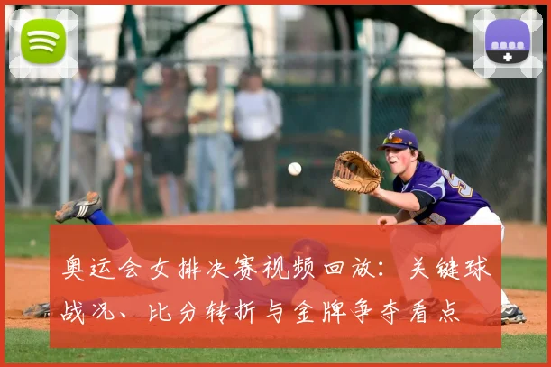 奥运会女排决赛视频回放：关键球战况、比分转折与金牌争夺看点