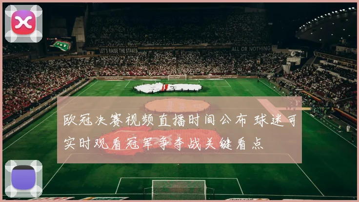 欧冠决赛视频直播时间公布 球迷可实时观看冠军争夺战关键看点