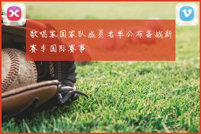 歌唱家国家队成员名单公布备战新赛季国际赛事