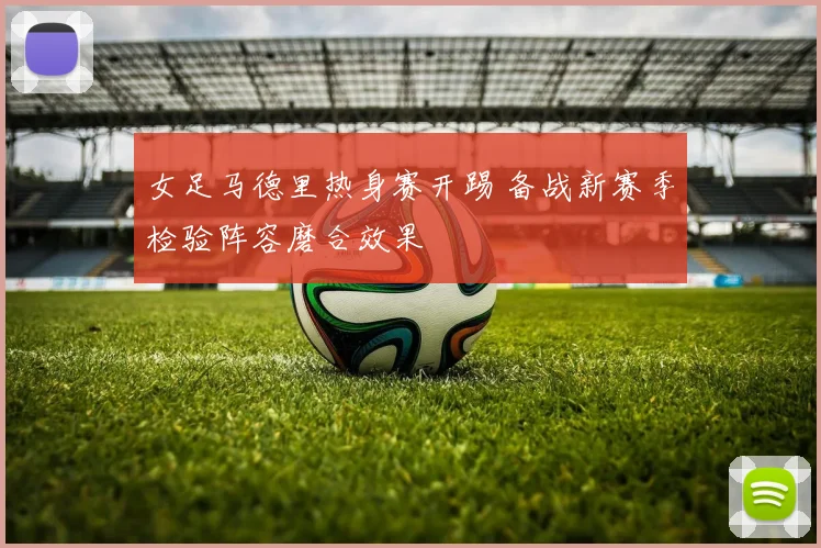 女足马德里热身赛开踢 备战新赛季检验阵容磨合效果