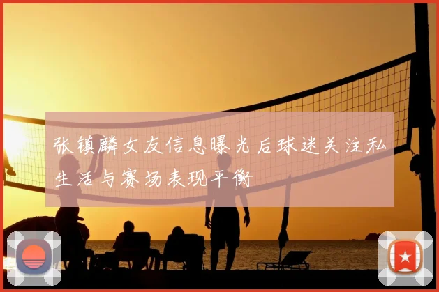 张镇麟女友信息曝光后球迷关注私生活与赛场表现平衡