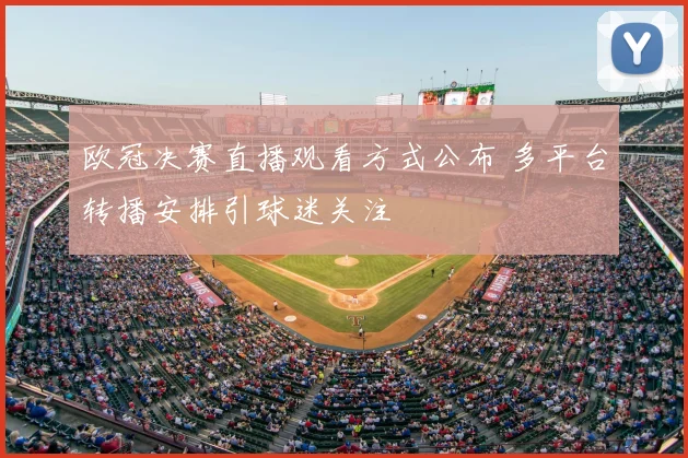 欧冠决赛直播观看方式公布 多平台转播安排引球迷关注