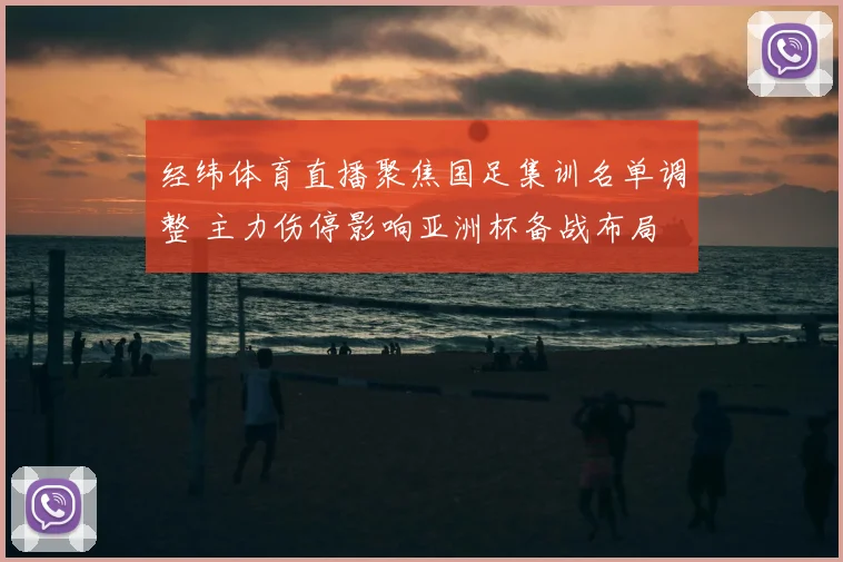 经纬体育直播聚焦国足集训名单调整 主力伤停影响亚洲杯备战布局
