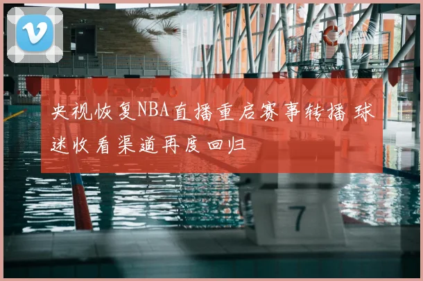央视恢复NBA直播重启赛事转播 球迷收看渠道再度回归