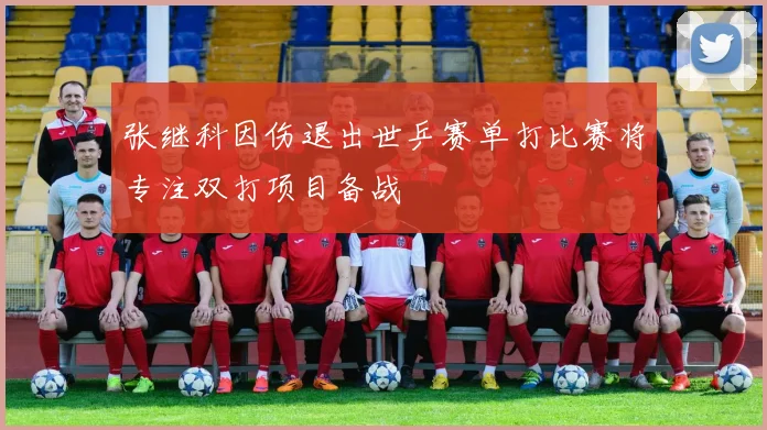 张继科因伤退出世乒赛单打比赛将专注双打项目备战