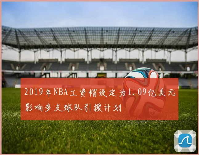 2019年NBA工资帽设定为1.09亿美元影响多支球队引援计划