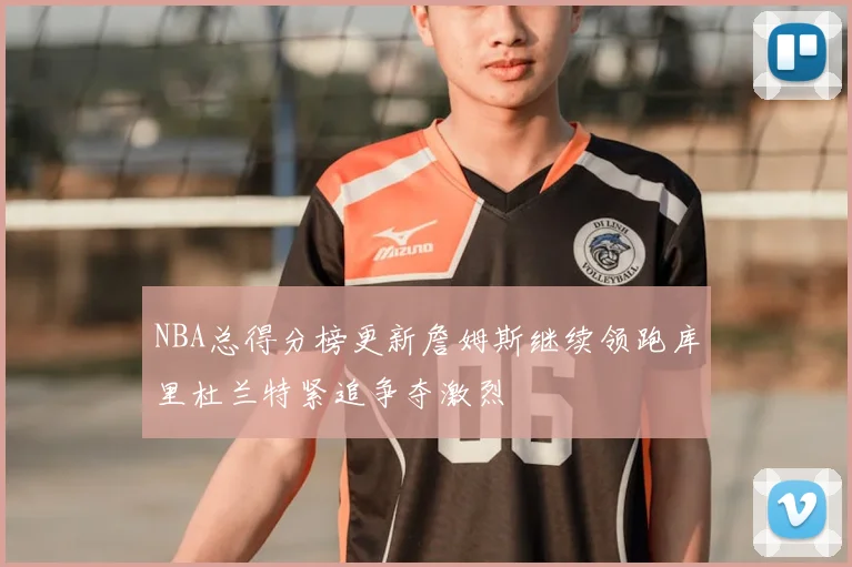 NBA总得分榜更新詹姆斯继续领跑库里杜兰特紧追争夺激烈