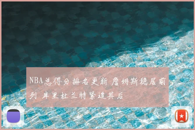 NBA总得分排名更新 詹姆斯稳居前列 库里杜兰特紧追其后