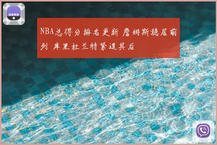 NBA总得分排名更新 詹姆斯稳居前列 库里杜兰特紧追其后