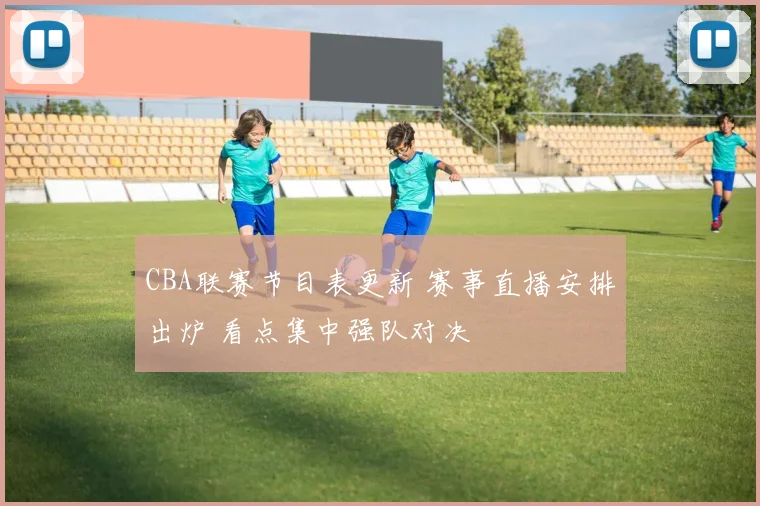 CBA联赛节目表更新 赛事直播安排出炉 看点集中强队对决