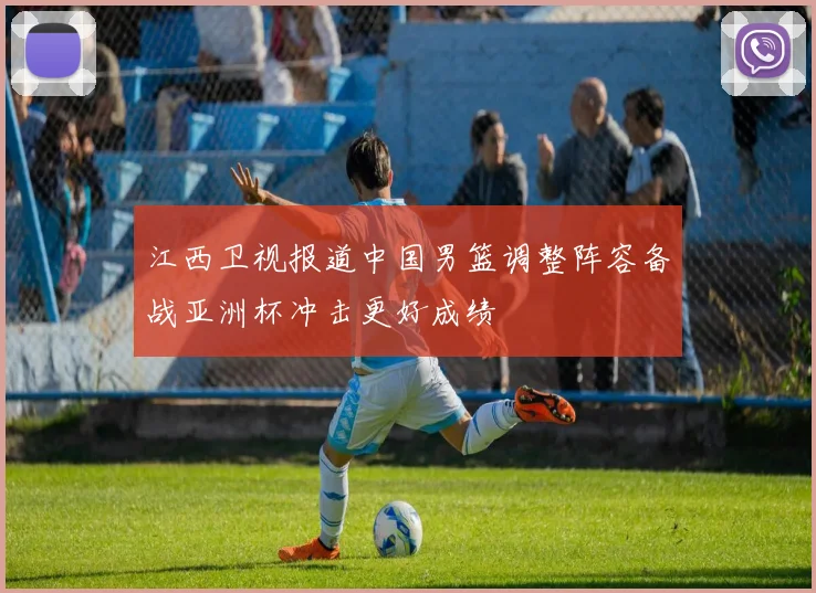 江西卫视报道中国男篮调整阵容备战亚洲杯冲击更好成绩