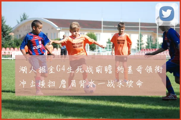 湖人掘金G4生死战前瞻 约基奇领衔冲击横扫 詹眉背水一战求续命